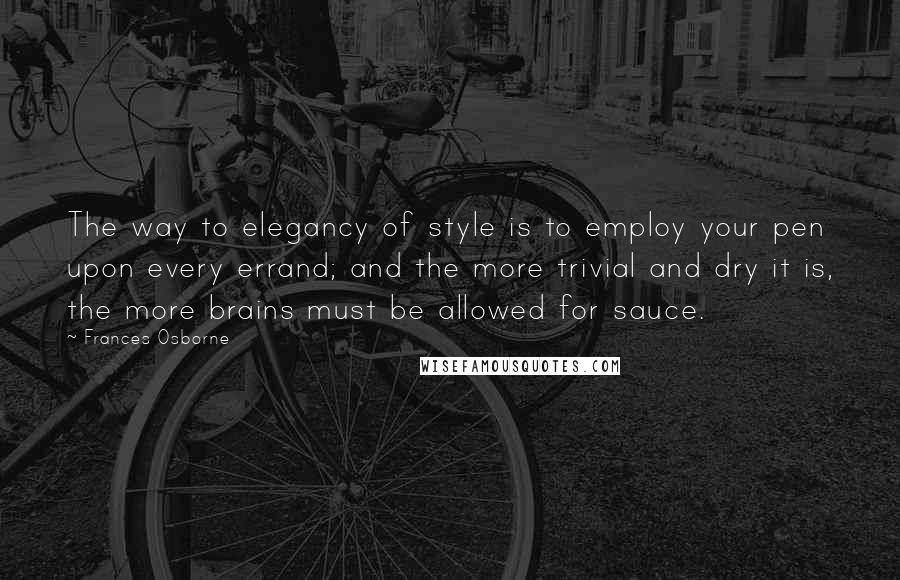 Frances Osborne Quotes: The way to elegancy of style is to employ your pen upon every errand; and the more trivial and dry it is, the more brains must be allowed for sauce.