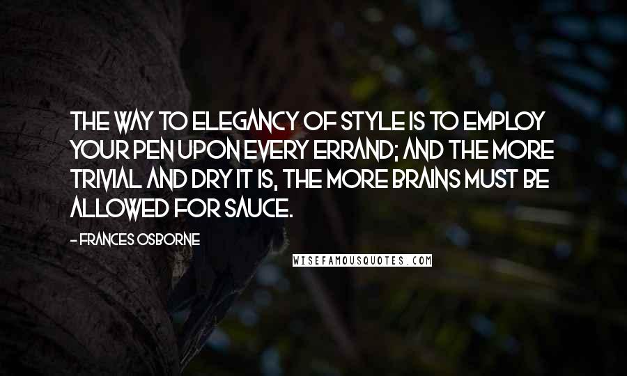 Frances Osborne Quotes: The way to elegancy of style is to employ your pen upon every errand; and the more trivial and dry it is, the more brains must be allowed for sauce.