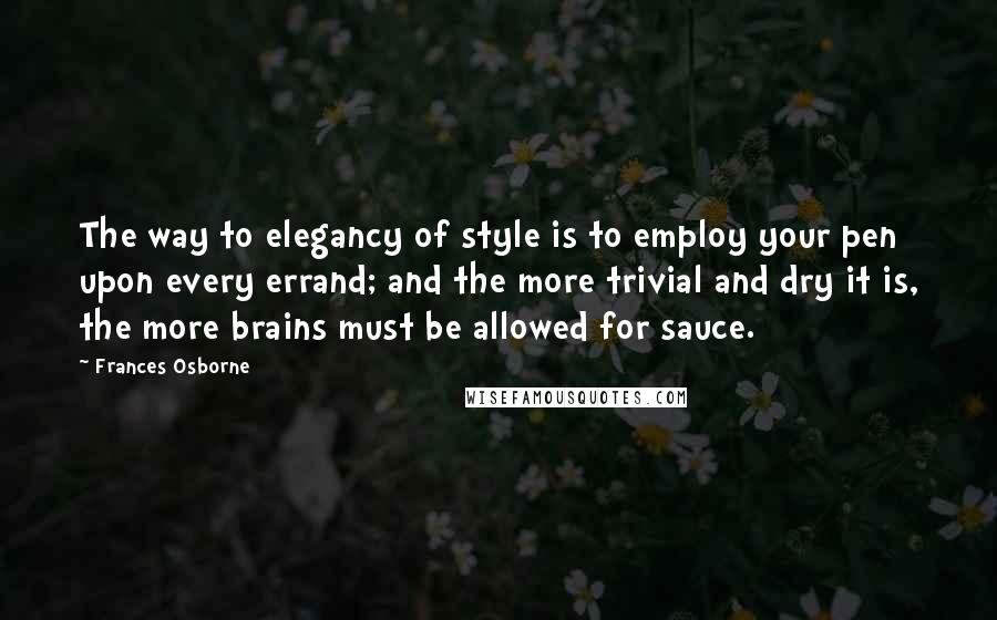 Frances Osborne Quotes: The way to elegancy of style is to employ your pen upon every errand; and the more trivial and dry it is, the more brains must be allowed for sauce.