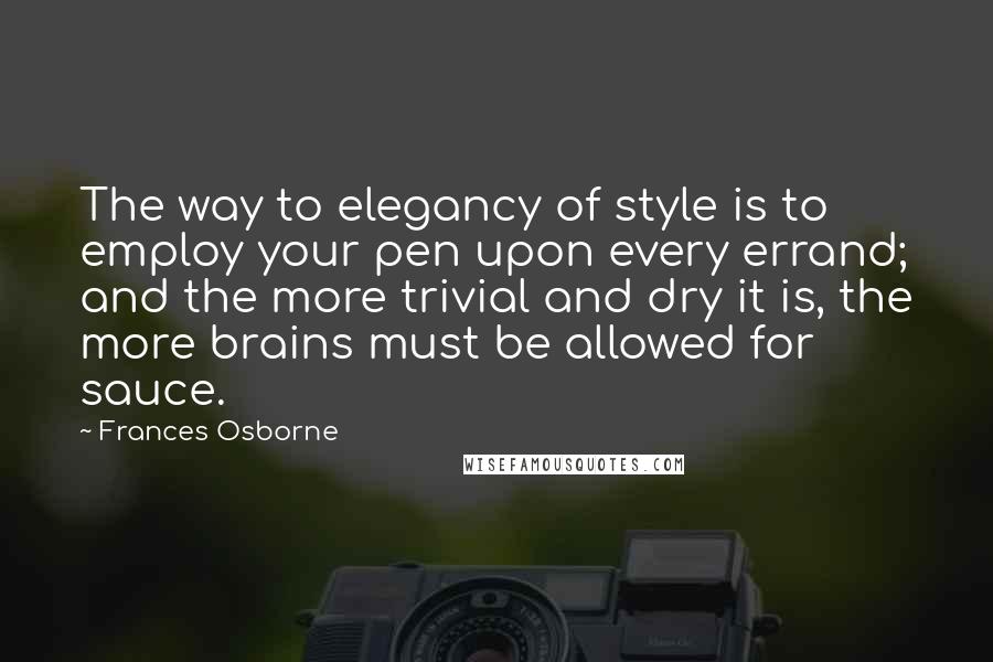 Frances Osborne Quotes: The way to elegancy of style is to employ your pen upon every errand; and the more trivial and dry it is, the more brains must be allowed for sauce.