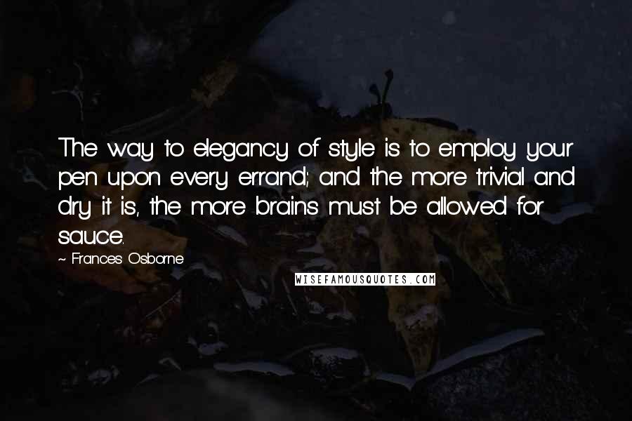 Frances Osborne Quotes: The way to elegancy of style is to employ your pen upon every errand; and the more trivial and dry it is, the more brains must be allowed for sauce.