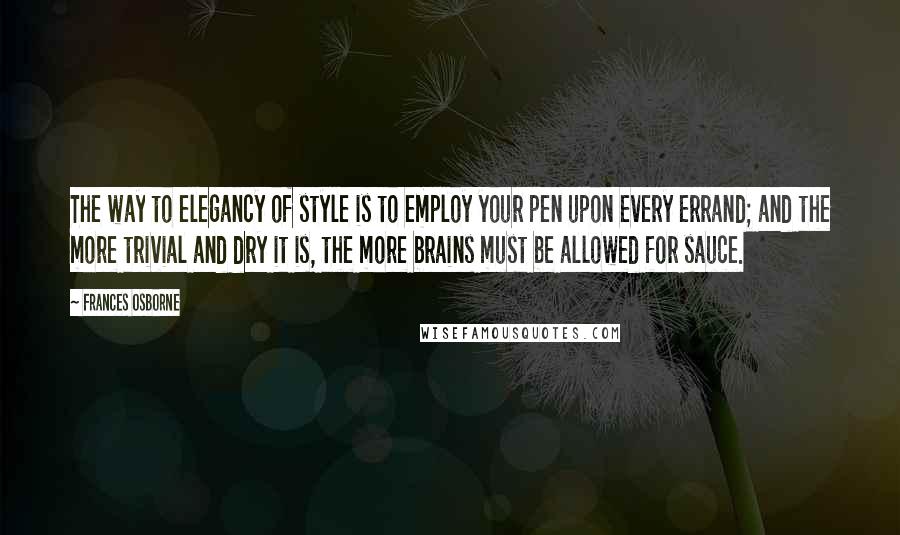 Frances Osborne Quotes: The way to elegancy of style is to employ your pen upon every errand; and the more trivial and dry it is, the more brains must be allowed for sauce.