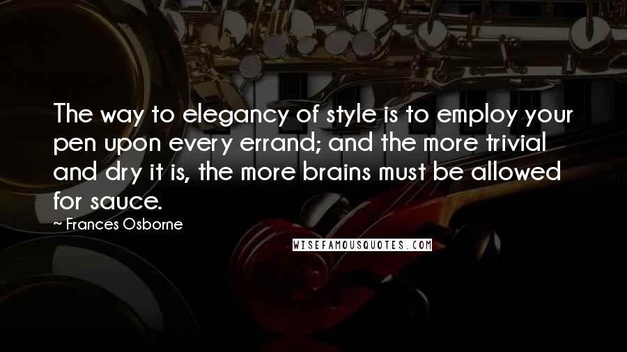 Frances Osborne Quotes: The way to elegancy of style is to employ your pen upon every errand; and the more trivial and dry it is, the more brains must be allowed for sauce.