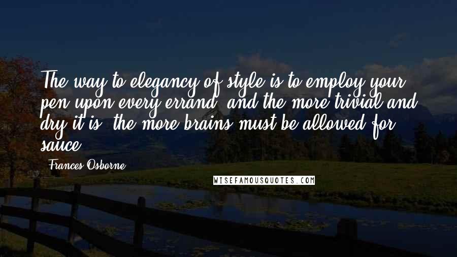 Frances Osborne Quotes: The way to elegancy of style is to employ your pen upon every errand; and the more trivial and dry it is, the more brains must be allowed for sauce.
