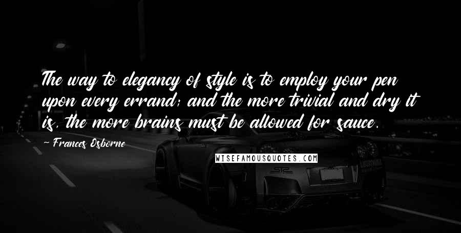 Frances Osborne Quotes: The way to elegancy of style is to employ your pen upon every errand; and the more trivial and dry it is, the more brains must be allowed for sauce.