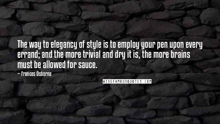 Frances Osborne Quotes: The way to elegancy of style is to employ your pen upon every errand; and the more trivial and dry it is, the more brains must be allowed for sauce.