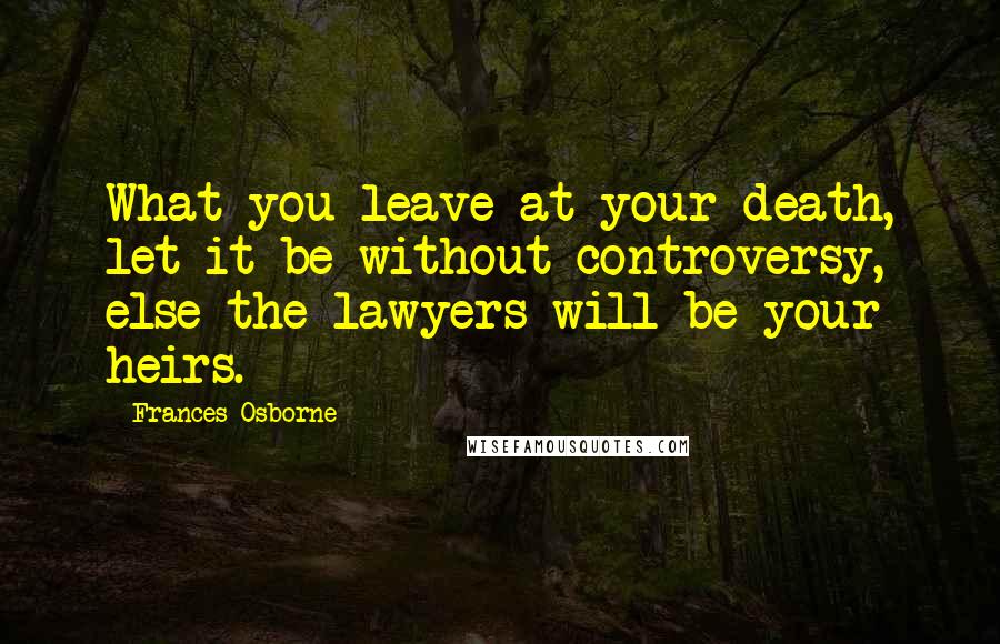 Frances Osborne Quotes: What you leave at your death, let it be without controversy, else the lawyers will be your heirs.