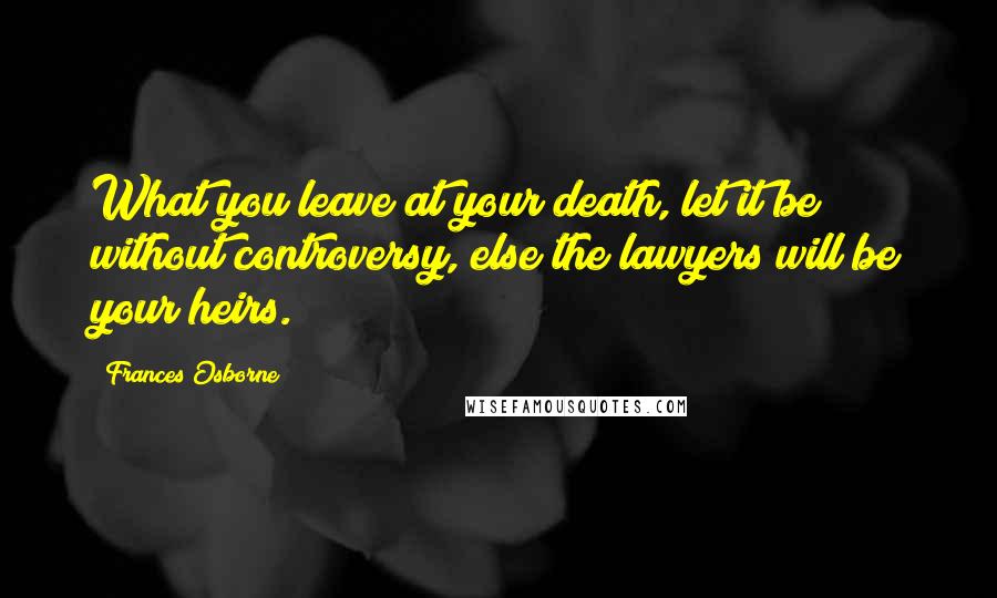 Frances Osborne Quotes: What you leave at your death, let it be without controversy, else the lawyers will be your heirs.
