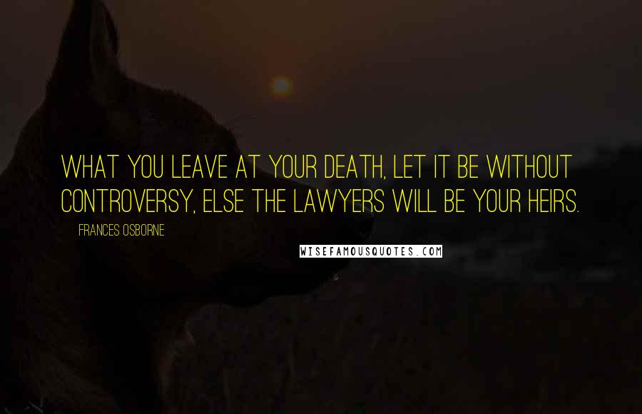 Frances Osborne Quotes: What you leave at your death, let it be without controversy, else the lawyers will be your heirs.