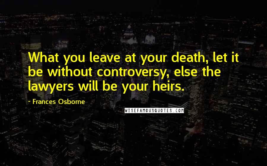 Frances Osborne Quotes: What you leave at your death, let it be without controversy, else the lawyers will be your heirs.