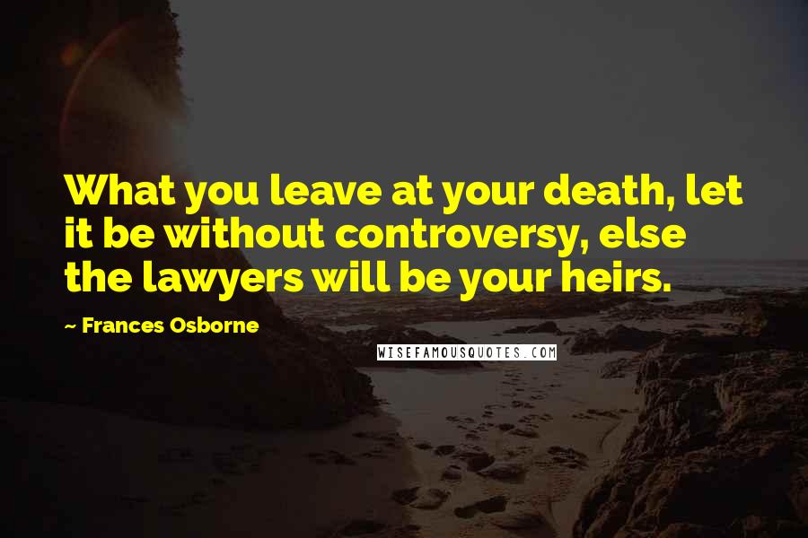 Frances Osborne Quotes: What you leave at your death, let it be without controversy, else the lawyers will be your heirs.