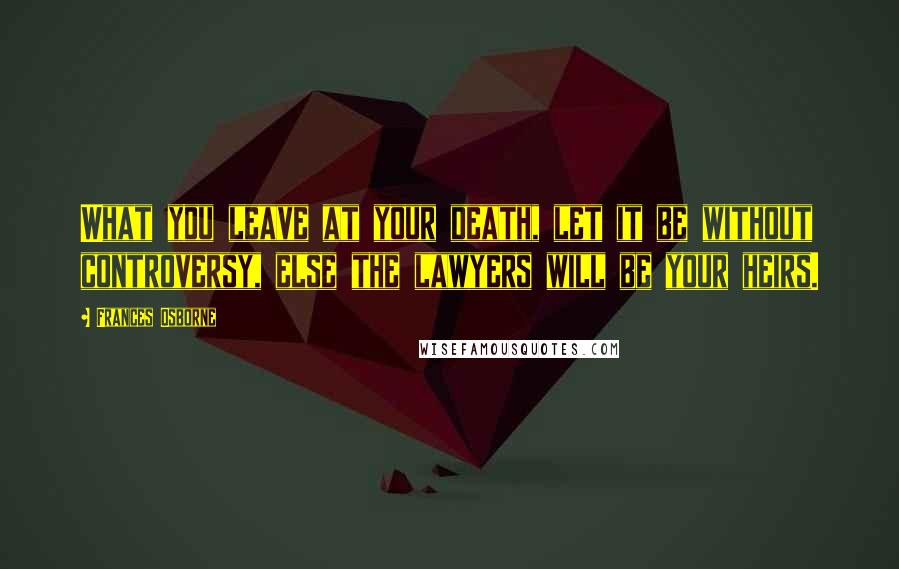 Frances Osborne Quotes: What you leave at your death, let it be without controversy, else the lawyers will be your heirs.