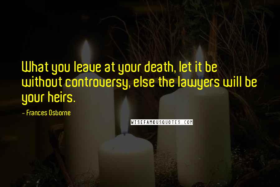Frances Osborne Quotes: What you leave at your death, let it be without controversy, else the lawyers will be your heirs.