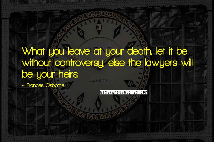 Frances Osborne Quotes: What you leave at your death, let it be without controversy, else the lawyers will be your heirs.