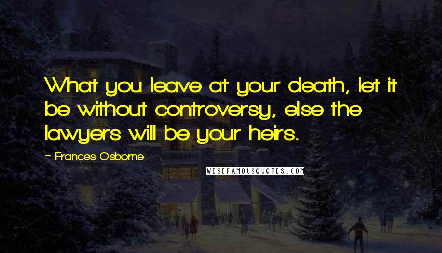 Frances Osborne Quotes: What you leave at your death, let it be without controversy, else the lawyers will be your heirs.