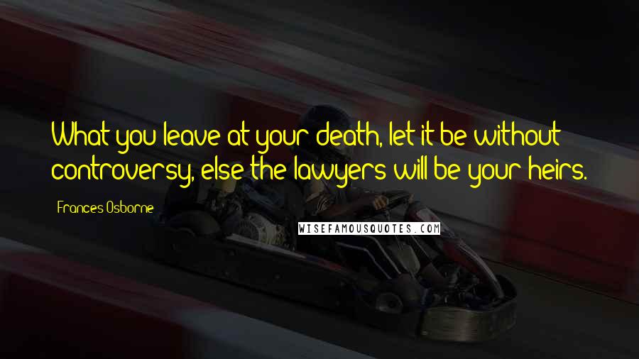 Frances Osborne Quotes: What you leave at your death, let it be without controversy, else the lawyers will be your heirs.