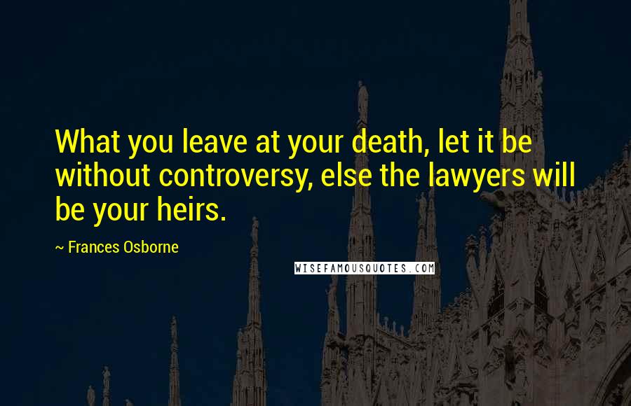 Frances Osborne Quotes: What you leave at your death, let it be without controversy, else the lawyers will be your heirs.