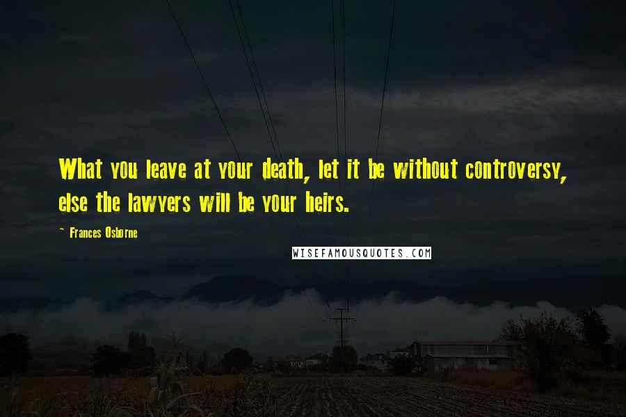 Frances Osborne Quotes: What you leave at your death, let it be without controversy, else the lawyers will be your heirs.