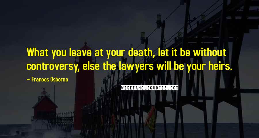 Frances Osborne Quotes: What you leave at your death, let it be without controversy, else the lawyers will be your heirs.