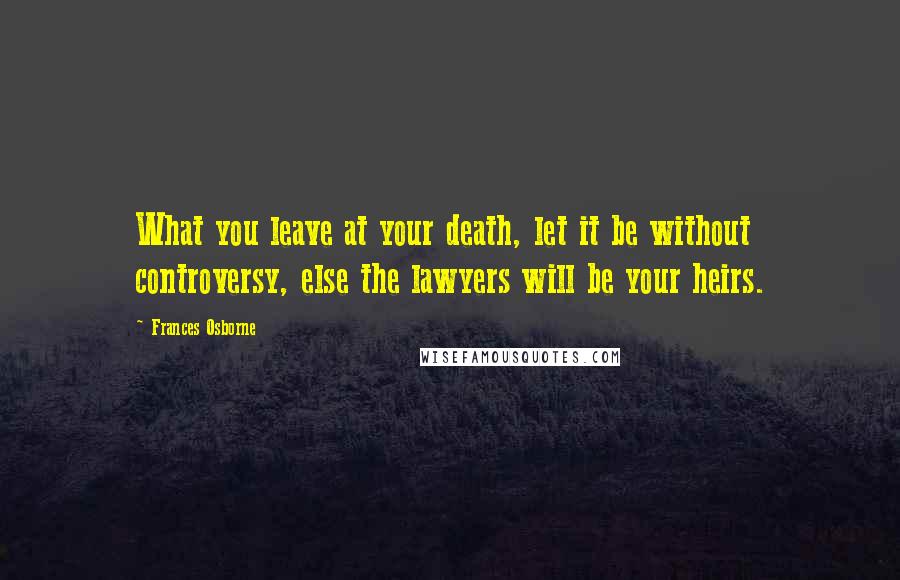 Frances Osborne Quotes: What you leave at your death, let it be without controversy, else the lawyers will be your heirs.