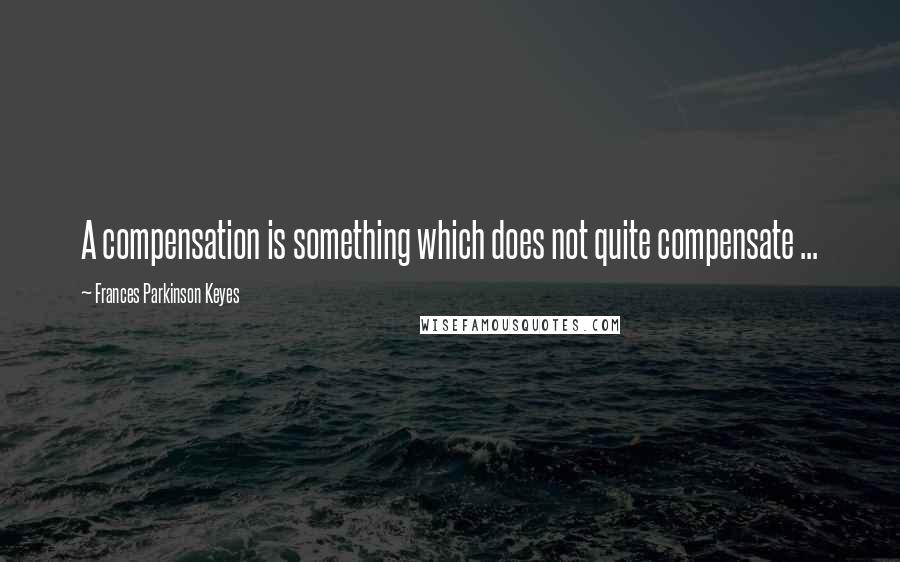 Frances Parkinson Keyes Quotes: A compensation is something which does not quite compensate ...