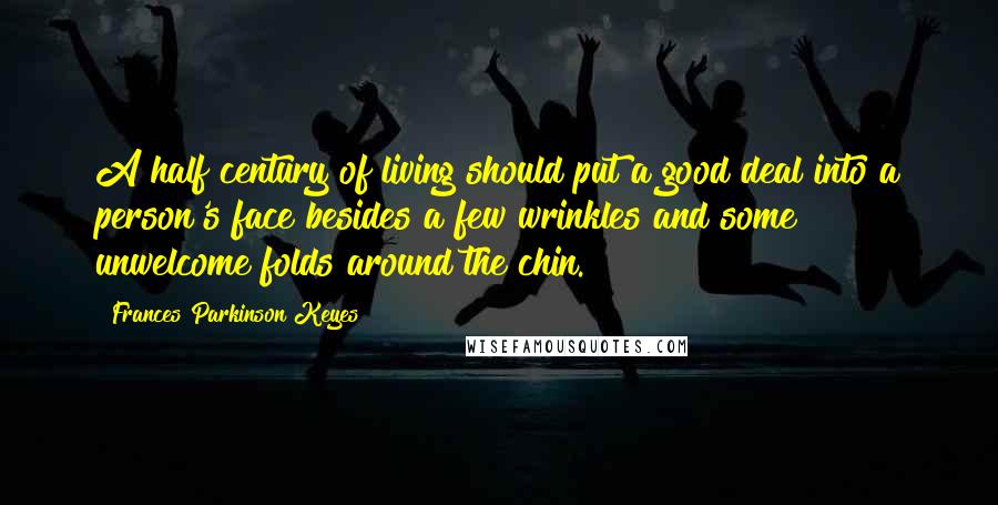 Frances Parkinson Keyes Quotes: A half century of living should put a good deal into a person's face besides a few wrinkles and some unwelcome folds around the chin.