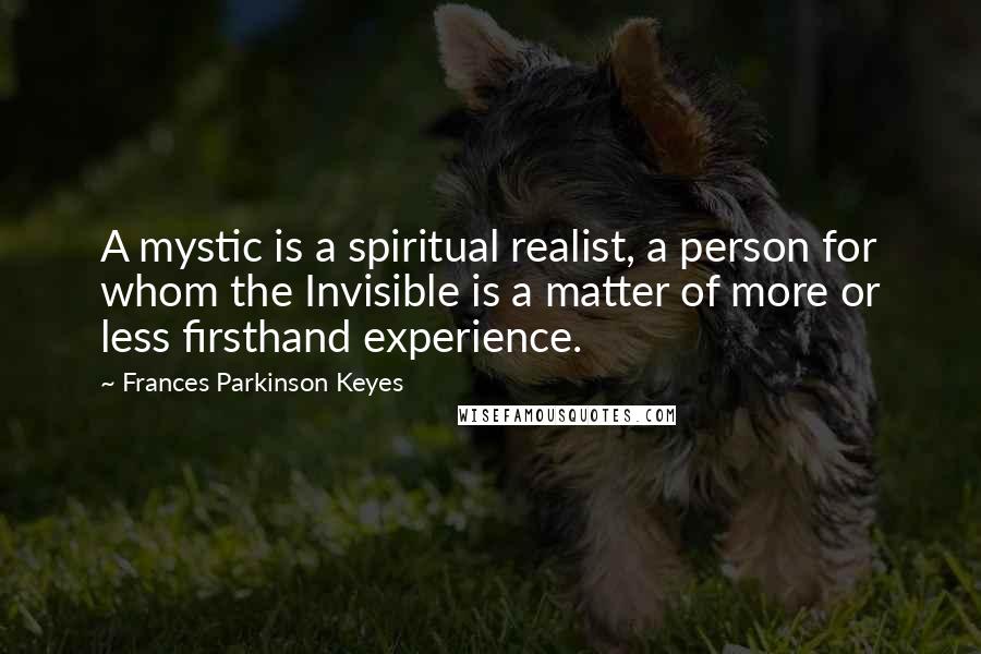 Frances Parkinson Keyes Quotes: A mystic is a spiritual realist, a person for whom the Invisible is a matter of more or less firsthand experience.