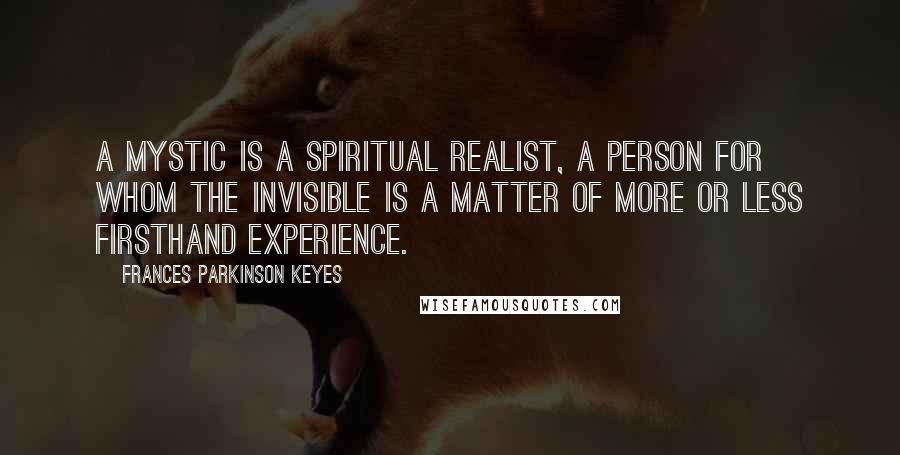 Frances Parkinson Keyes Quotes: A mystic is a spiritual realist, a person for whom the Invisible is a matter of more or less firsthand experience.