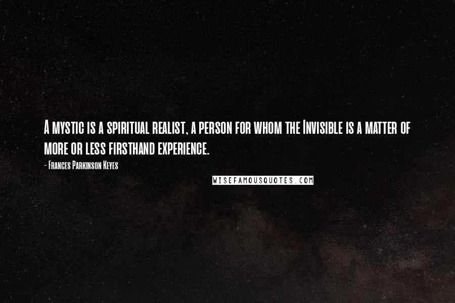 Frances Parkinson Keyes Quotes: A mystic is a spiritual realist, a person for whom the Invisible is a matter of more or less firsthand experience.