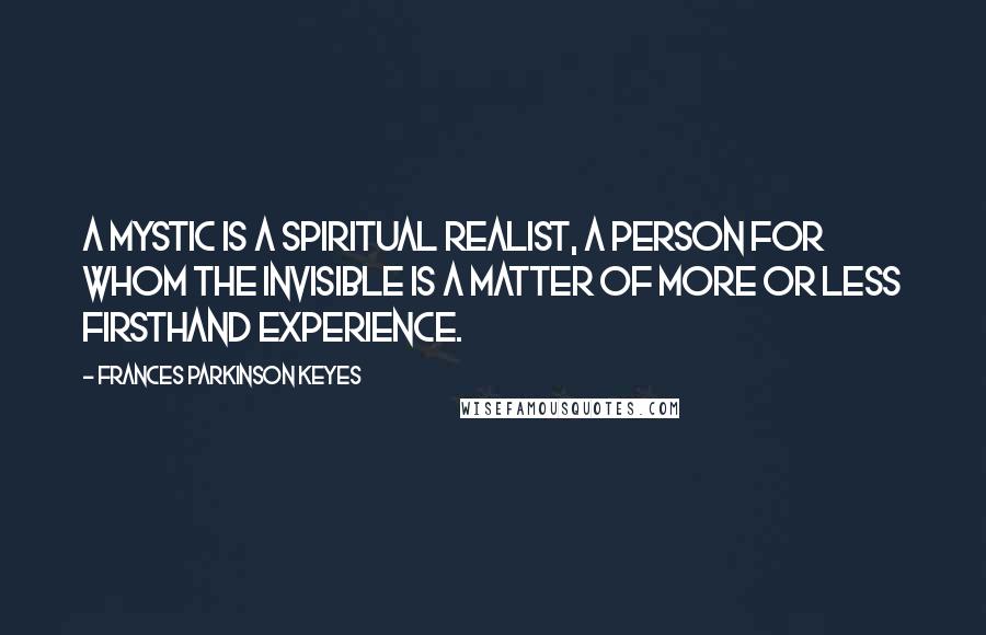 Frances Parkinson Keyes Quotes: A mystic is a spiritual realist, a person for whom the Invisible is a matter of more or less firsthand experience.