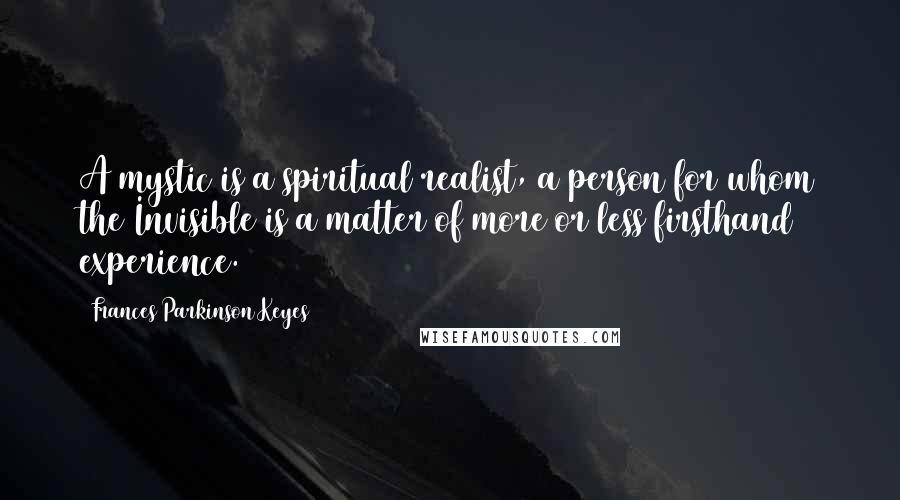 Frances Parkinson Keyes Quotes: A mystic is a spiritual realist, a person for whom the Invisible is a matter of more or less firsthand experience.
