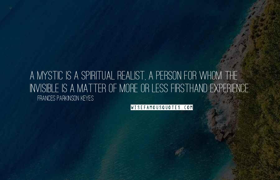Frances Parkinson Keyes Quotes: A mystic is a spiritual realist, a person for whom the Invisible is a matter of more or less firsthand experience.