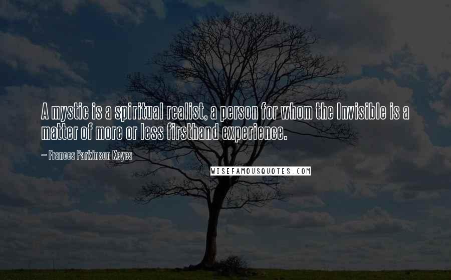Frances Parkinson Keyes Quotes: A mystic is a spiritual realist, a person for whom the Invisible is a matter of more or less firsthand experience.