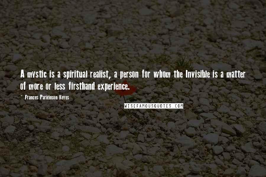 Frances Parkinson Keyes Quotes: A mystic is a spiritual realist, a person for whom the Invisible is a matter of more or less firsthand experience.