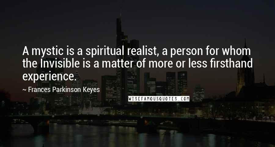 Frances Parkinson Keyes Quotes: A mystic is a spiritual realist, a person for whom the Invisible is a matter of more or less firsthand experience.