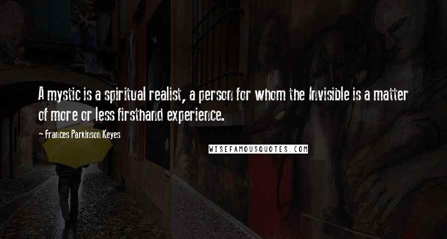 Frances Parkinson Keyes Quotes: A mystic is a spiritual realist, a person for whom the Invisible is a matter of more or less firsthand experience.