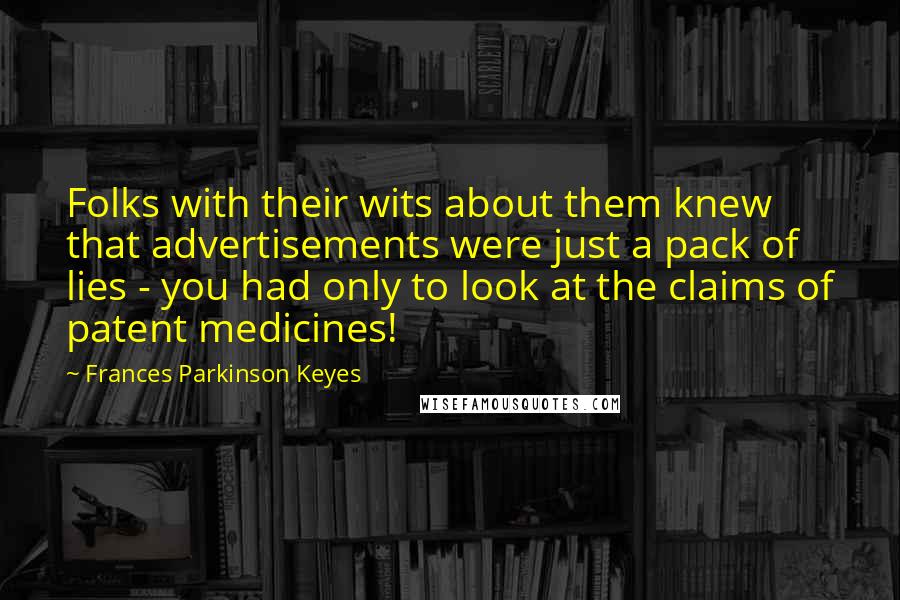 Frances Parkinson Keyes Quotes: Folks with their wits about them knew that advertisements were just a pack of lies - you had only to look at the claims of patent medicines!