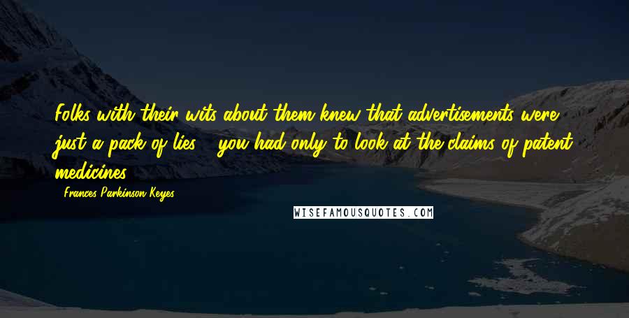 Frances Parkinson Keyes Quotes: Folks with their wits about them knew that advertisements were just a pack of lies - you had only to look at the claims of patent medicines!