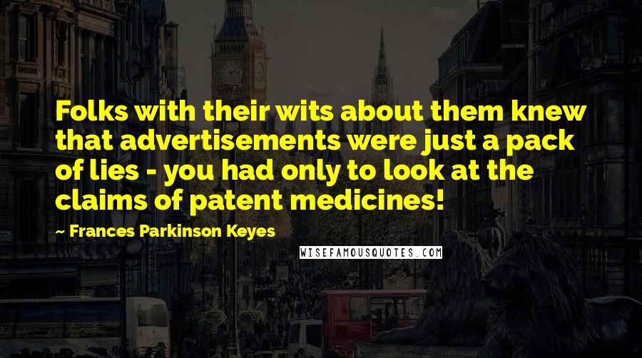 Frances Parkinson Keyes Quotes: Folks with their wits about them knew that advertisements were just a pack of lies - you had only to look at the claims of patent medicines!