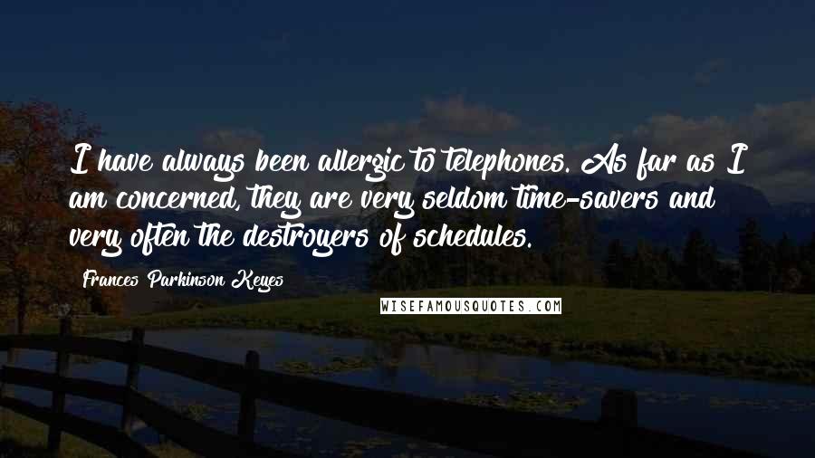 Frances Parkinson Keyes Quotes: I have always been allergic to telephones. As far as I am concerned, they are very seldom time-savers and very often the destroyers of schedules.