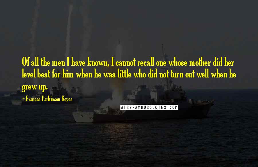 Frances Parkinson Keyes Quotes: Of all the men I have known, I cannot recall one whose mother did her level best for him when he was little who did not turn out well when he grew up.