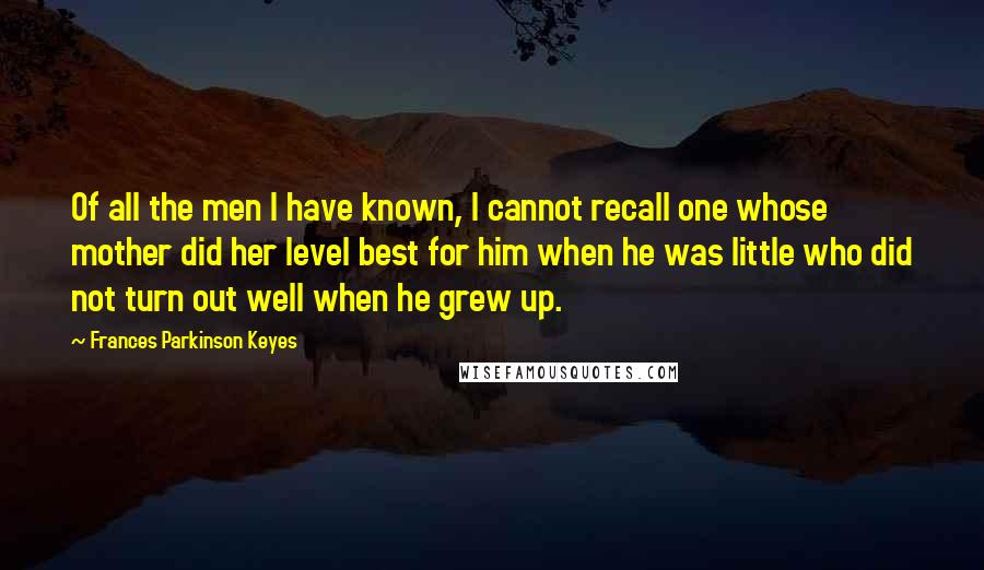 Frances Parkinson Keyes Quotes: Of all the men I have known, I cannot recall one whose mother did her level best for him when he was little who did not turn out well when he grew up.