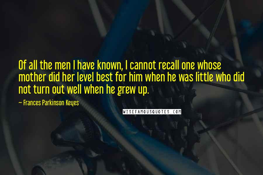 Frances Parkinson Keyes Quotes: Of all the men I have known, I cannot recall one whose mother did her level best for him when he was little who did not turn out well when he grew up.