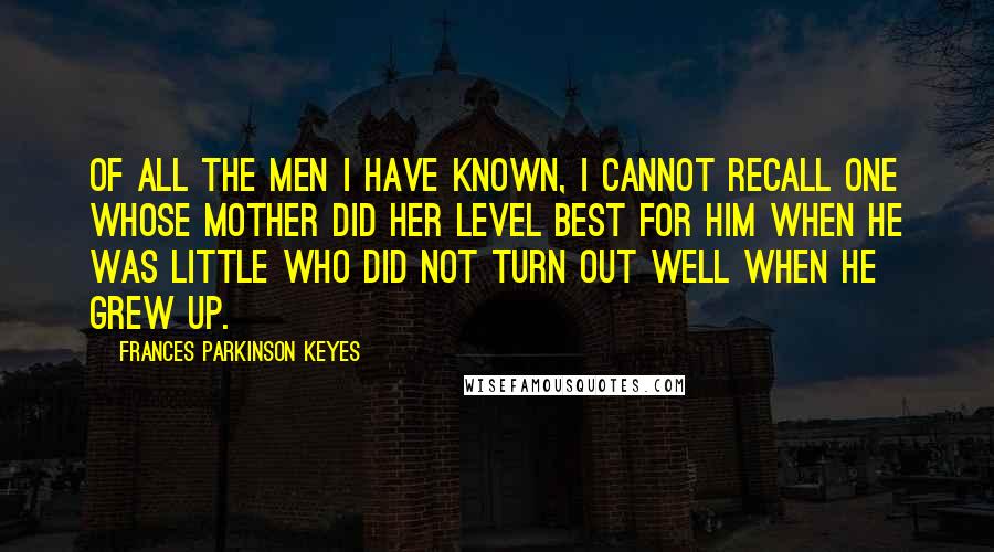 Frances Parkinson Keyes Quotes: Of all the men I have known, I cannot recall one whose mother did her level best for him when he was little who did not turn out well when he grew up.