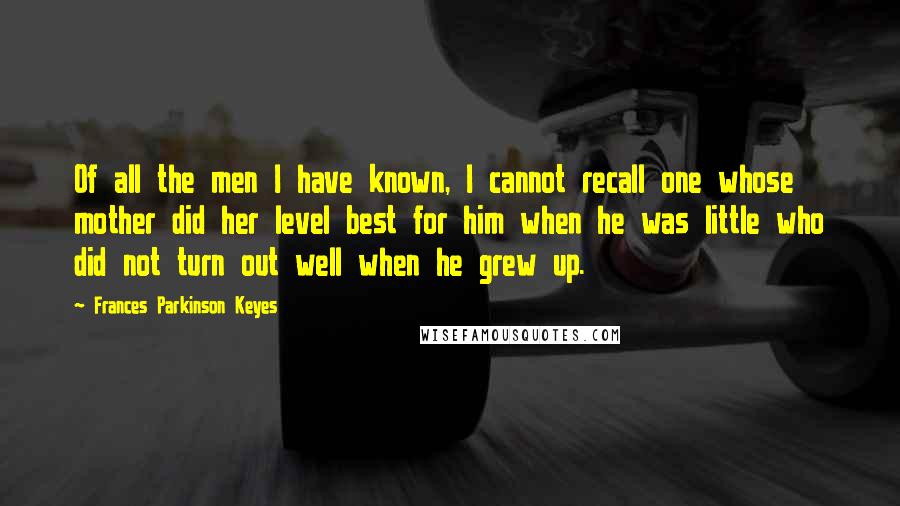 Frances Parkinson Keyes Quotes: Of all the men I have known, I cannot recall one whose mother did her level best for him when he was little who did not turn out well when he grew up.