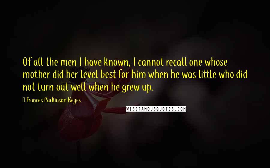 Frances Parkinson Keyes Quotes: Of all the men I have known, I cannot recall one whose mother did her level best for him when he was little who did not turn out well when he grew up.