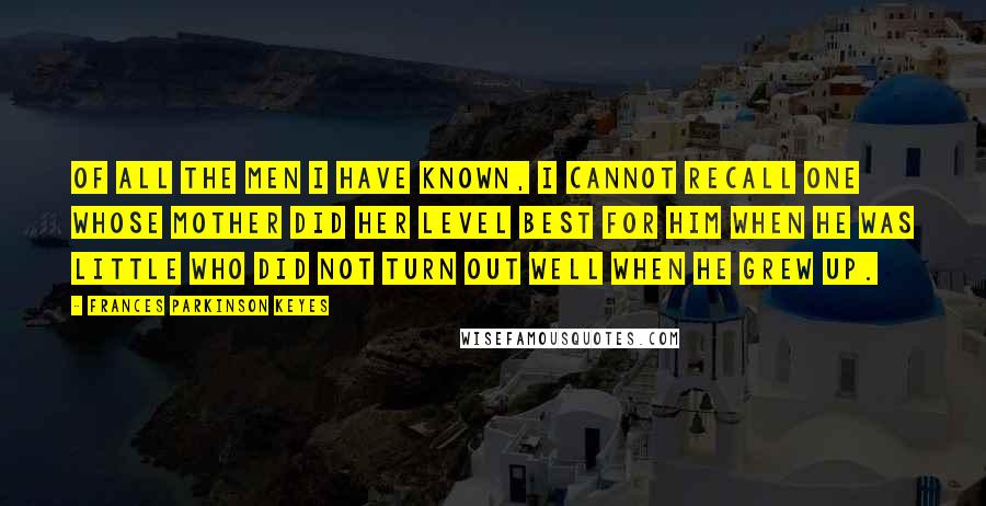 Frances Parkinson Keyes Quotes: Of all the men I have known, I cannot recall one whose mother did her level best for him when he was little who did not turn out well when he grew up.