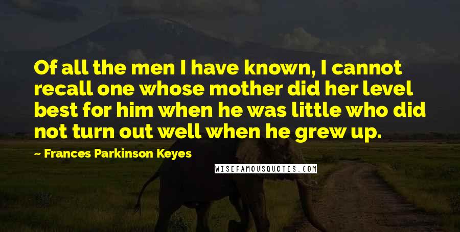 Frances Parkinson Keyes Quotes: Of all the men I have known, I cannot recall one whose mother did her level best for him when he was little who did not turn out well when he grew up.