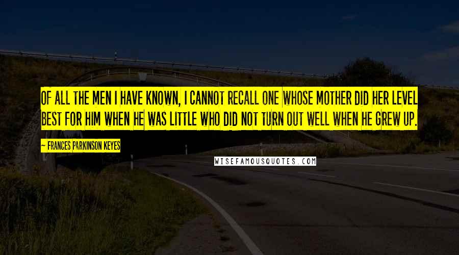 Frances Parkinson Keyes Quotes: Of all the men I have known, I cannot recall one whose mother did her level best for him when he was little who did not turn out well when he grew up.