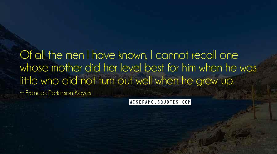 Frances Parkinson Keyes Quotes: Of all the men I have known, I cannot recall one whose mother did her level best for him when he was little who did not turn out well when he grew up.